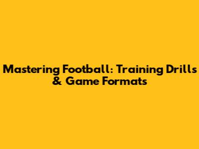 Mastering Football: Training Drills & Game Formats
