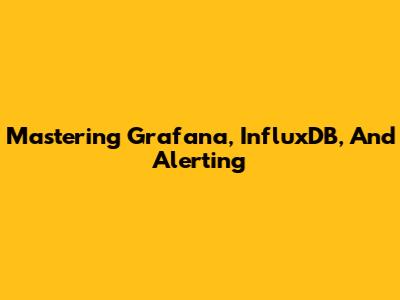 Mastering Grafana, InfluxDB, And Alerting