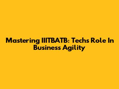Mastering IIITBATB: Tech's Role In Business Agility