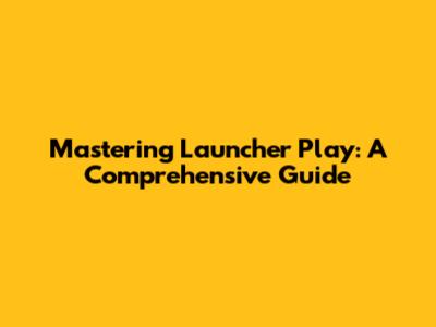 Mastering Launcher Play: A Comprehensive Guide