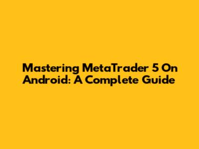Mastering MetaTrader 5 On Android: A Complete Guide