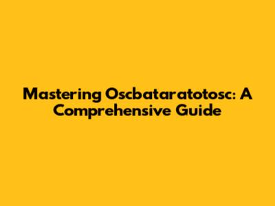 Mastering Oscbataratotosc: A Comprehensive Guide