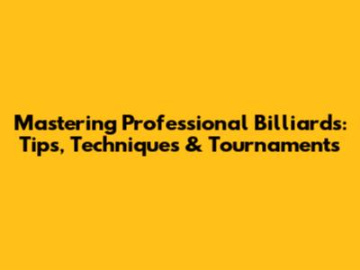 Mastering Professional Billiards: Tips, Techniques & Tournaments