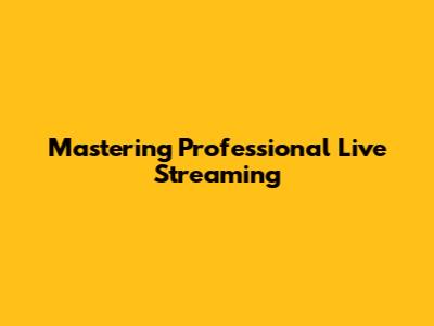 Mastering Professional Live Streaming