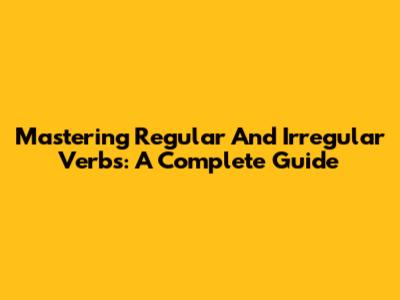 Mastering Regular And Irregular Verbs: A Complete Guide