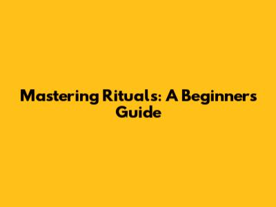 Mastering Rituals: A Beginner's Guide