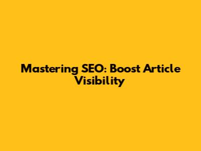Mastering SEO: Boost Article Visibility