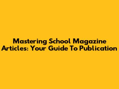 Mastering School Magazine Articles: Your Guide To Publication