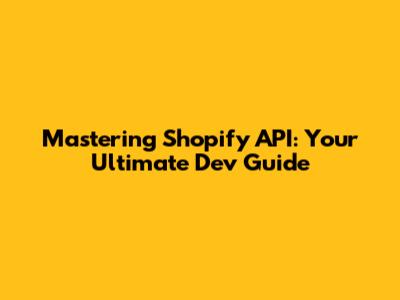 Mastering Shopify API: Your Ultimate Dev Guide