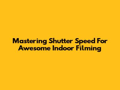 Mastering Shutter Speed For Awesome Indoor Filming