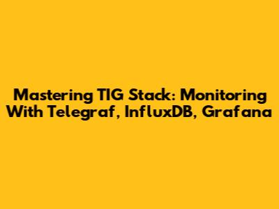 Mastering TIG Stack: Monitoring With Telegraf, InfluxDB, Grafana