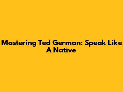 Mastering Ted German: Speak Like A Native