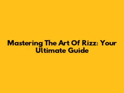 Mastering The Art Of Rizz: Your Ultimate Guide