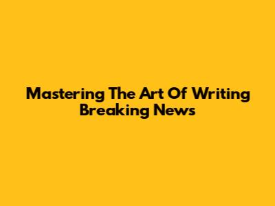 Mastering The Art Of Writing Breaking News