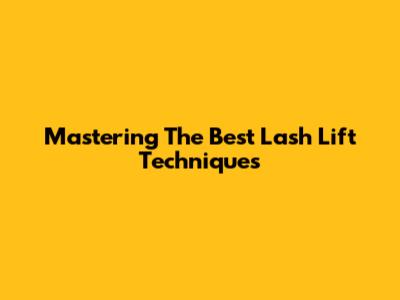 Mastering The Best Lash Lift Techniques
