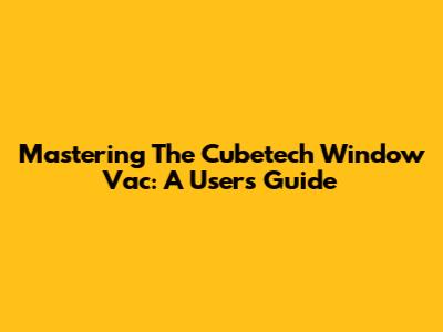 Mastering The Cubetech Window Vac: A User's Guide