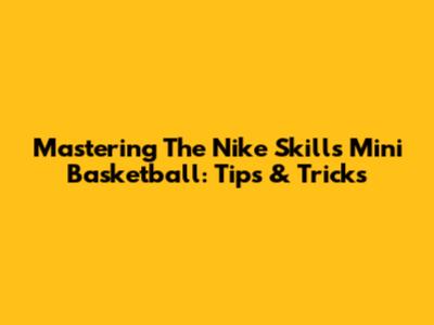 Mastering The Nike Skills Mini Basketball: Tips & Tricks