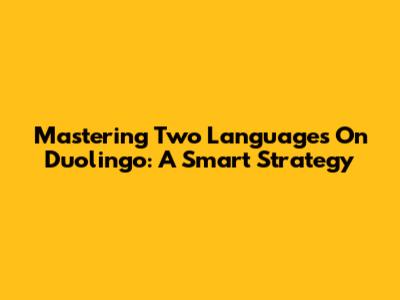Mastering Two Languages On Duolingo: A Smart Strategy