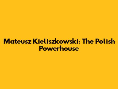 Mateusz Kieliszkowski: The Polish Powerhouse