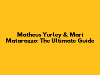Matheus Yurley & Mari Matarazzo: The Ultimate Guide