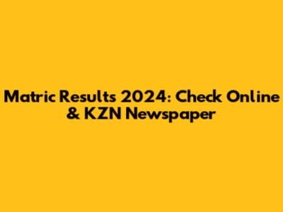 Matric Results 2024: Check Online & KZN Newspaper