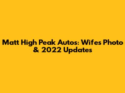 Matt High Peak Autos: Wife's Photo & 2022 Updates
