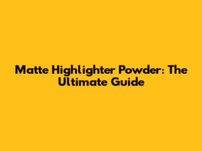 Matte Highlighter Powder: The Ultimate Guide