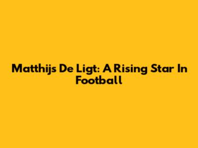Matthijs De Ligt: A Rising Star In Football