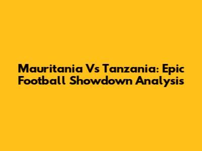 Mauritania Vs Tanzania: Epic Football Showdown Analysis