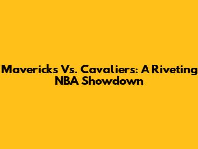 Mavericks Vs. Cavaliers: A Riveting NBA Showdown