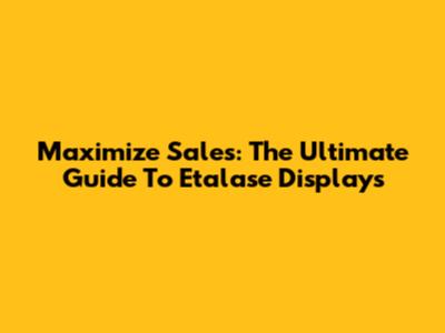 Maximize Sales: The Ultimate Guide To Etalase Displays