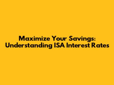 Maximize Your Savings: Understanding ISA Interest Rates