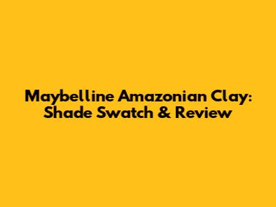 Maybelline Amazonian Clay: Shade Swatch & Review