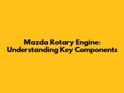 Mazda Rotary Engine: Understanding Key Components