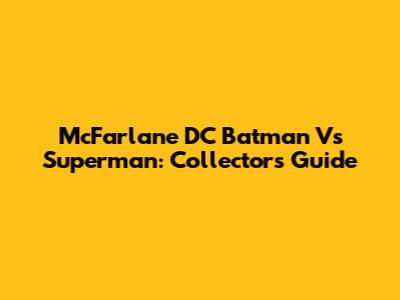 McFarlane DC Batman Vs Superman: Collector's Guide