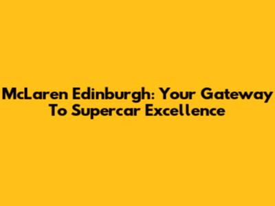 McLaren Edinburgh: Your Gateway To Supercar Excellence