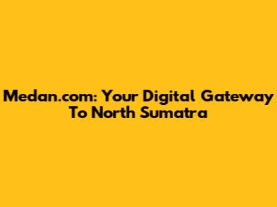 Medan.com: Your Digital Gateway To North Sumatra