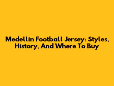 Medellin Football Jersey: Styles, History, And Where To Buy