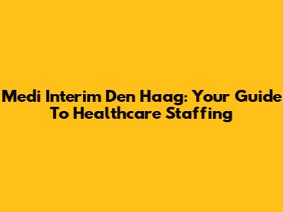 Medi Interim Den Haag: Your Guide To Healthcare Staffing