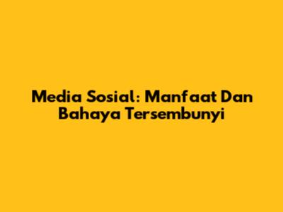Media Sosial: Manfaat Dan Bahaya Tersembunyi