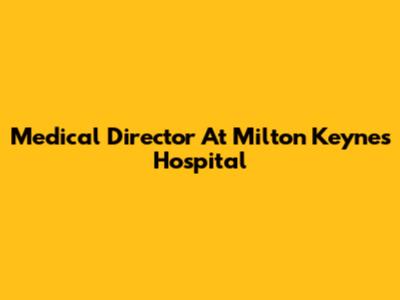 Medical Director At Milton Keynes Hospital