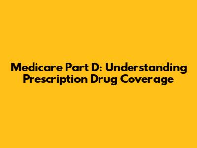 Medicare Part D: Understanding Prescription Drug Coverage