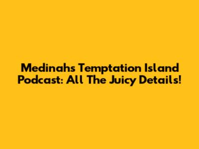 Medinah's Temptation Island Podcast: All The Juicy Details!