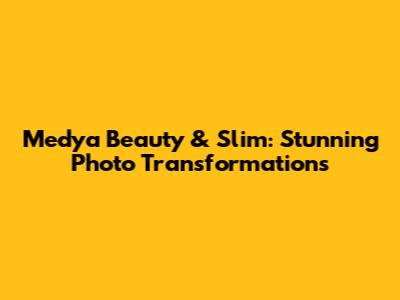 Medya Beauty & Slim: Stunning Photo Transformations
