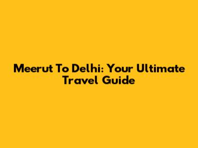 Meerut To Delhi: Your Ultimate Travel Guide