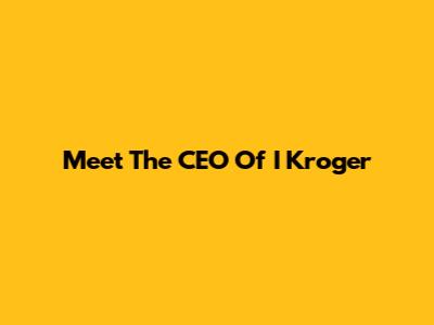 Meet The CEO Of I Kroger