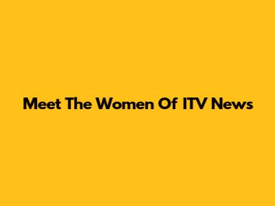 Meet The Women Of ITV News