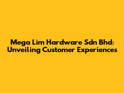 Mega Lim Hardware Sdn Bhd: Unveiling Customer Experiences