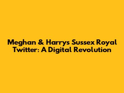 Meghan & Harry's Sussex Royal Twitter: A Digital Revolution