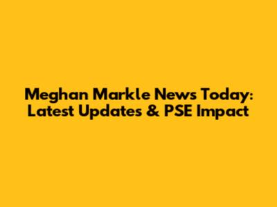 Meghan Markle News Today: Latest Updates & PSE Impact